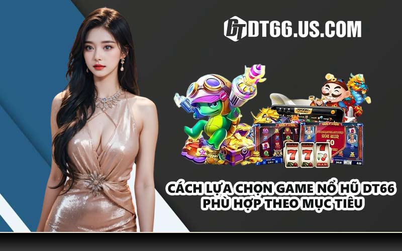 Cách lựa chọn game nổ hũ DT66 phù hợp theo mục tiêu