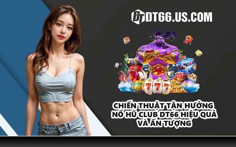 Chiến thuật tận hưởng nổ hũ club DT66 hiệu quả và ấn tượng