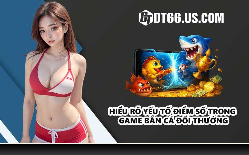 Hiểu rõ yếu tố điểm số trong game bắn cá đổi thưởng