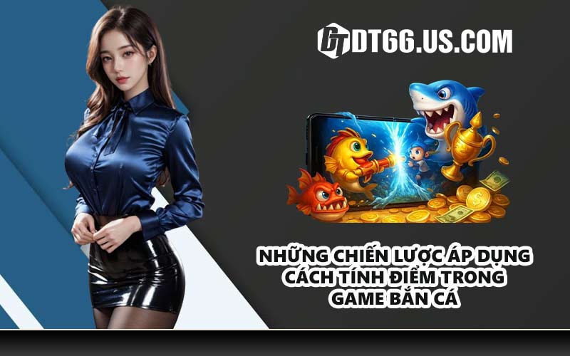 Những chiến lược áp dụng cách tính điểm trong game bắn cá